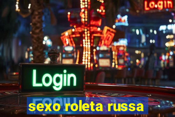 sexo roleta russa